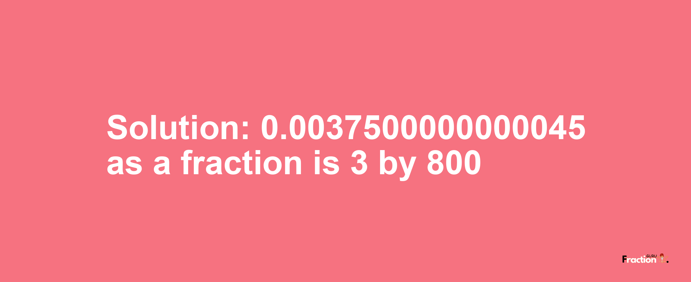 Solution:0.0037500000000045 as a fraction is 3/800